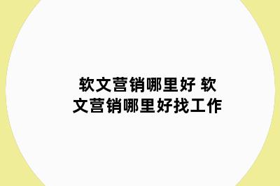 软文营销哪里好 软文营销哪里好找工作